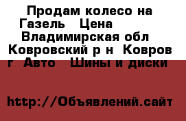 Продам колесо на Газель › Цена ­ 1 500 - Владимирская обл., Ковровский р-н, Ковров г. Авто » Шины и диски   